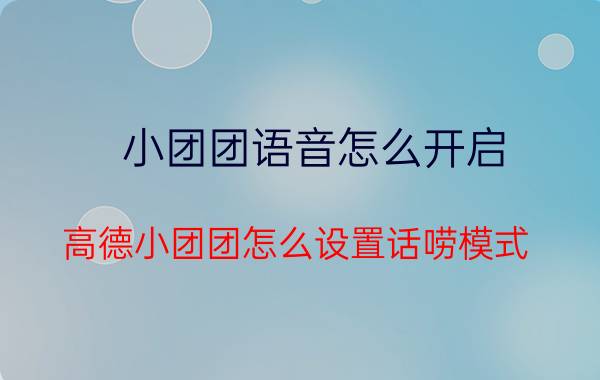 小团团语音怎么开启 高德小团团怎么设置话唠模式？